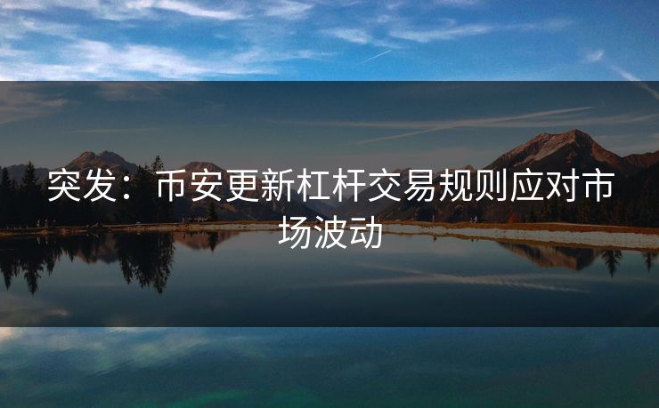 突发：币安更新杠杆交易规则应对市场波动