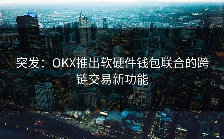突发：OKX推出软硬件钱包联合的跨链交易新功能